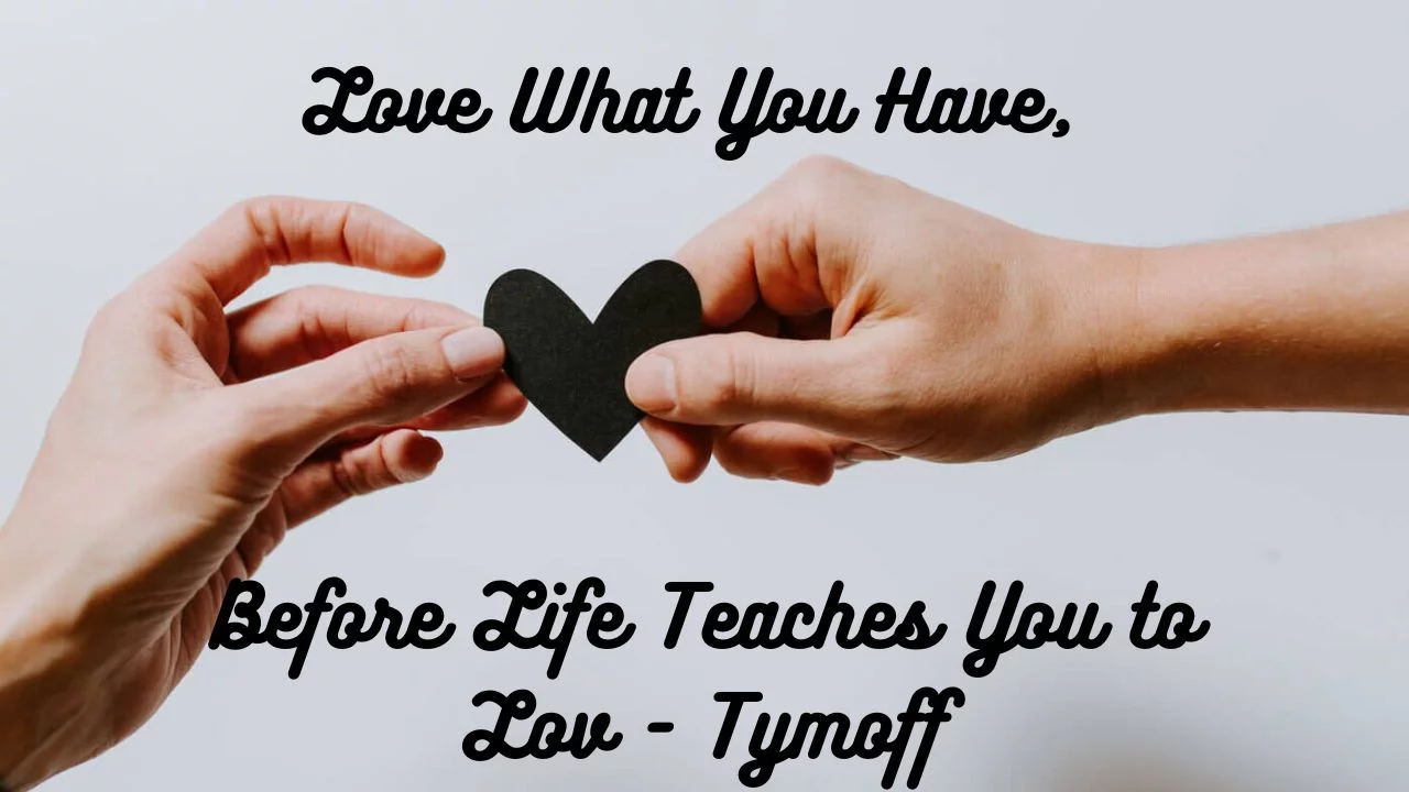 Love What You Have, Before Life Teaches You to Love – Tymoff